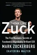 Pensez comme Zuck : Les cinq secrets d'affaires de Mark Zuckerberg, l'improbable et brillant PDG de Facebook - Think Like Zuck: The Five Business Secrets of Facebook's Improbably Brilliant CEO Mark Zuckerberg