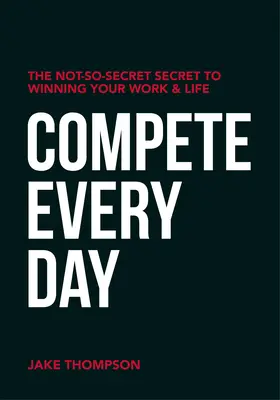 Compete Every Day : Le secret pas si secret pour gagner au travail et dans la vie - Compete Every Day: The Not-So-Secret Secret to Winning Your Work and Life