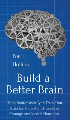 Construire un meilleur cerveau : Utiliser les neurosciences au quotidien pour entraîner votre cerveau à la motivation, à la discipline, au courage et à la vivacité d'esprit - Build a Better Brain: Using Everyday Neuroscience to Train Your Brain for Motivation, Discipline, Courage, and Mental Sharpness