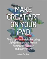 Faites de l'art sur votre iPad : Outils, conseils et astuces pour utiliser Adobe Photoshop Sketch, Procreate, Artrage et bien d'autres encore - Make Great Art on Your iPad: Tools, Tips and Tricks for Using Adobe Photoshop Sketch, Procreate, Artrage and Many More