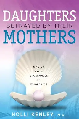 Les filles trahies par leur mère : Passer de la rupture à la plénitude - Daughters Betrayed By Their Mothers: Moving From Brokenness To Wholeness