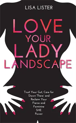 Love Your Lady Landscape : Faites confiance à vos tripes, prenez soin de votre ventre et récupérez votre pouvoir féminin et féroce. - Love Your Lady Landscape: Trust Your Gut, Care for 'Down There' and Reclaim Your Fierce and Feminine SHE Power