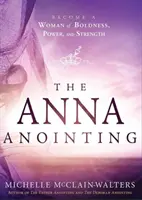 L'onction d'Anna : Devenir une femme d'audace, de puissance et de force - The Anna Anointing: Become a Woman of Boldness, Power and Strength