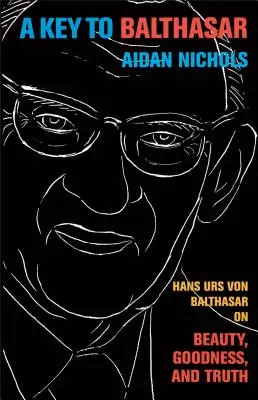 Une clé pour Balthasar : Hans Urs Von Balthasar sur la beauté, la bonté et la vérité - A Key to Balthasar: Hans Urs Von Balthasar on Beauty, Goodness, and Truth