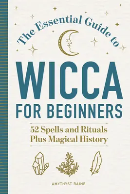 Le guide essentiel de la Wicca pour les débutants : 52 sorts et rituels, plus l'histoire de la magie - The Essential Guide to Wicca for Beginners: 52 Spells and Rituals, Plus Magical History