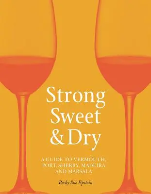 Fort, doux et sec : Guide du vermouth, du porto, du xérès, du madère et du marsala - Strong, Sweet and Dry: A Guide to Vermouth, Port, Sherry, Madeira and Marsala