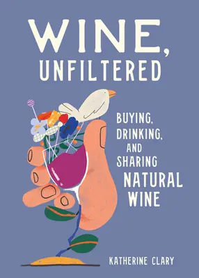 Le vin, sans filtre : Acheter, boire et partager du vin naturel - Wine, Unfiltered: Buying, Drinking, and Sharing Natural Wine