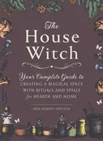 La sorcière de la maison : Votre guide complet pour créer un espace magique avec des rituels et des sorts pour la maison et le foyer - The House Witch: Your Complete Guide to Creating a Magical Space with Rituals and Spells for Hearth and Home