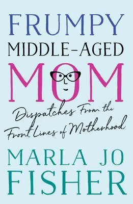 Frumpy Middle-Aged Mom : Dispatches from the Front Lines of Motherhood (Dépêches des premières lignes de la maternité) - Frumpy Middle-Aged Mom: Dispatches from the Front Lines of Motherhood