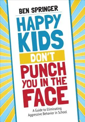 Happy Kids Don′t Punch You in the Face (Les enfants heureux ne vous donnent pas de coups de poing) : Un guide pour éliminer les comportements agressifs à l'école - Happy Kids Don′t Punch You in the Face: A Guide to Eliminating Aggressive Behavior in School