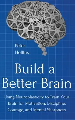 Construire un meilleur cerveau : Utiliser les neurosciences du quotidien pour entraîner son cerveau à la motivation, à la discipline, au courage et à la vivacité d'esprit - Build a Better Brain: Using Everyday Neuroscience to Train Your Brain for Motivation, Discipline, Courage, and Mental Sharpness