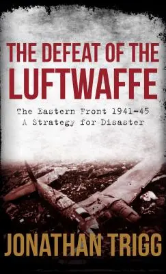 La défaite de la Luftwaffe : Le front de l'Est 1941-45, une stratégie du désastre - The Defeat of the Luftwaffe: The Eastern Front 1941-45, a Strategy for Disaster