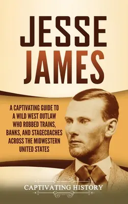 Jesse James : Un guide captivant sur un hors-la-loi de l'Ouest sauvage qui a volé des trains, des banques et des diligences dans tout le Midwest des États-Unis. - Jesse James: A Captivating Guide to a Wild West Outlaw Who Robbed Trains, Banks, and Stagecoaches across the Midwestern United Stat