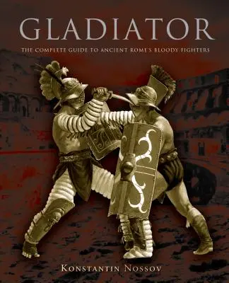 Gladiator : Le guide complet des combattants sanglants de la Rome antique - Gladiator: The Complete Guide to Ancient Rome's Bloody Fighters