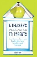 Les conseils d'une enseignante aux parents : Comment les enfants s'épanouissent grâce au leadership, à l'amour, au rire et à l'apprentissage - A Teacher's Inside Advice to Parents: How Children Thrive with Leadership, Love, Laughter, and Learning