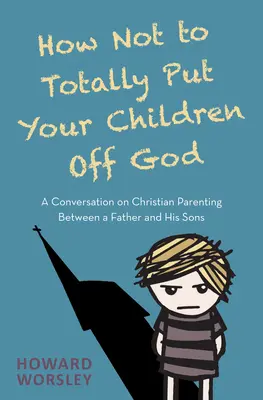 Comment ne pas dégoûter totalement vos enfants de Dieu : Une conversation sur l'éducation chrétienne entre un père et ses fils - How Not to Totally Put Your Children Off God: A Conversation on Christian Parenting Between a Father and His Sons