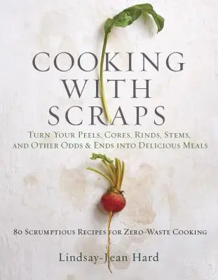 Cuisiner avec des restes : Transformez vos pelures, noyaux, écorces et tiges en délicieux repas. - Cooking with Scraps: Turn Your Peels, Cores, Rinds, and Stems Into Delicious Meals