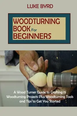 Livre de tournage sur bois pour les débutants : Un guide du tourneur sur bois pour créer 15 projets de tournage sur bois, plus des outils de tournage sur bois et des conseils pour vous aider à démarrer. - Woodturning Book for Beginners: A Wood Turner Guide to Crafting 15 Woodturning Projects Plus Woodturning Tools and Tips to Get You Started