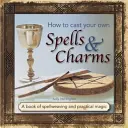 Comment jeter vos propres sorts et charmes : Un livre d'envoûtement et de magie pratique - How to Cast Your Own Spells & Charms: A Book of Spellweaving and Practical Magic