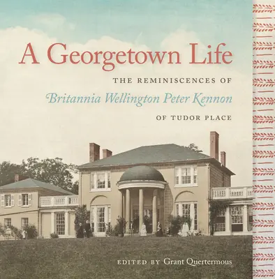 Une vie à Georgetown : Les souvenirs de Britannia Wellington Peter Kennon de Tudor Place - A Georgetown Life: The Reminiscences of Britannia Wellington Peter Kennon of Tudor Place