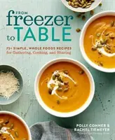 Du congélateur à la table : 75+ recettes simples à base d'aliments entiers pour rassembler, cuisiner et partager : Un livre de cuisine - From Freezer to Table: 75+ Simple, Whole Foods Recipes for Gathering, Cooking, and Sharing: A Cookbook