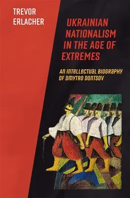 Le nationalisme ukrainien à l'ère des extrêmes : Biographie intellectuelle de Dmytro Dontsov - Ukrainian Nationalism in the Age of Extremes: An Intellectual Biography of Dmytro Dontsov