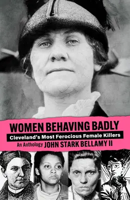 Les femmes qui se comportent mal : Les femmes tueuses les plus féroces de Cleveland : Une anthologie - Women Behaving Badly: Cleveland's Most Ferocious Female Killers: An Anthology