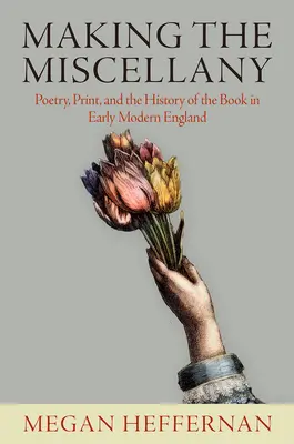 Making the Miscellany : La poésie, l'imprimerie et l'histoire du livre dans l'Angleterre du début des temps modernes - Making the Miscellany: Poetry, Print, and the History of the Book in Early Modern England