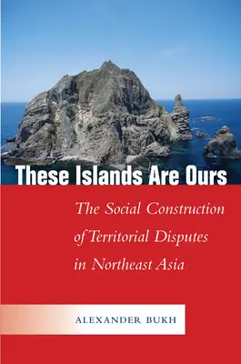 Ces îles sont les nôtres : La construction sociale des conflits territoriaux en Asie du Nord-Est - These Islands Are Ours: The Social Construction of Territorial Disputes in Northeast Asia