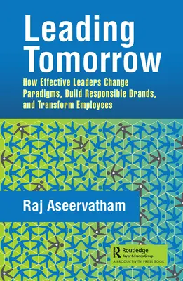 Diriger demain : Comment les leaders efficaces changent les paradigmes, construisent des marques responsables et transforment les employés - Leading Tomorrow: How Effective Leaders Change Paradigms, Build Responsible Brands, and Transform Employees