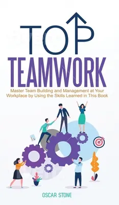 Top Teamwork : Maîtrisez la constitution et la gestion d'une équipe sur votre lieu de travail en utilisant les compétences apprises dans ce livre - Top Teamwork: Master Team Building and Management at Your Workplace by Using the Skills Learned in This Book