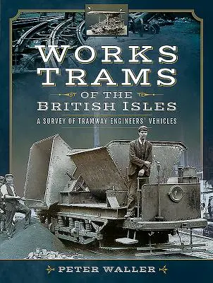 Les tramways de travaux des îles britanniques : Une enquête sur les véhicules des ingénieurs des tramways - Works Trams of the British Isles: A Survey of Tramway Engineers' Vehicles