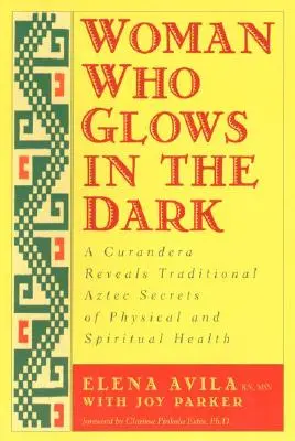 La femme qui brille dans l'obscurité : une curandera révèle les secrets traditionnels aztèques de la santé physique et spirituelle - Woman Who Glows in the Dark: A Curandera Reveals Traditional Aztec Secrets of Physical and Spiritual Health