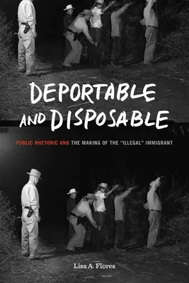 Expulsable et jetable : La rhétorique publique et la fabrication de l'immigrant « illégal » ». - Deportable and Disposable: Public Rhetoric and the Making of the Illegal