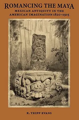 Romancing the Maya : L'Antiquité mexicaine dans l'imaginaire américain, 1820-1915 - Romancing the Maya: Mexican Antiquity in the American Imagination, 1820-1915