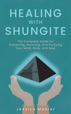 Guérir avec la shungite : Le guide complet pour protéger, désintoxiquer et purifier votre esprit, votre corps et votre âme - Healing with Shungite: The Complete Guide for Protecting, Detoxing, and Purifying Your Mind, Body, and Soul
