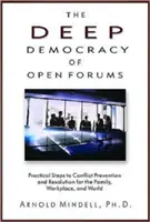 La démocratie profonde des forums ouverts : Les étapes pratiques de la prévention et de la résolution des conflits dans la famille, sur le lieu de travail et dans le monde - The Deep Democracy of Open Forums: Practical Steps to Conflict Prevention and Resolution for the Family, Workplace, and World