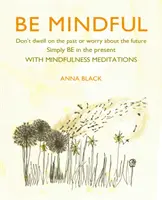 Soyez attentif : Ne vous attardez pas sur le passé ou ne vous inquiétez pas de l'avenir, soyez simplement dans le présent grâce aux méditations de pleine conscience. - Be Mindful: Don't Dwell on the Past or Worry about the Future, Simply Be in the Present with Mindfulness Meditations