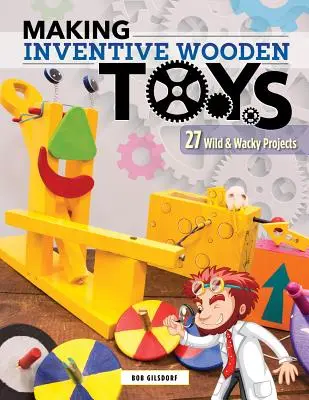Fabriquer des jouets en bois inventifs : 33 projets farfelus idéaux pour l'éducation à la vapeur - Making Inventive Wooden Toys: 33 Wild & Wacky Projects Ideal for Steam Education