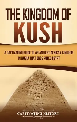 Le Royaume de Kush : Un guide captivant sur un ancien royaume africain de Nubie qui a jadis régné sur l'Égypte - The Kingdom of Kush: A Captivating Guide to an Ancient African Kingdom in Nubia That Once Ruled Egypt