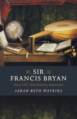 Sir Francis Bryan : l'ambassadeur le plus célèbre d'Henri VIII - Sir Francis Bryan: Henry VIII's Most Notorious Ambassador