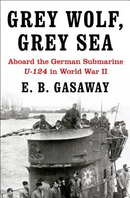 Loup gris, mer grise : À bord du sous-marin allemand U-124 pendant la Seconde Guerre mondiale - Grey Wolf, Grey Sea: Aboard the German Submarine U-124 in World War II