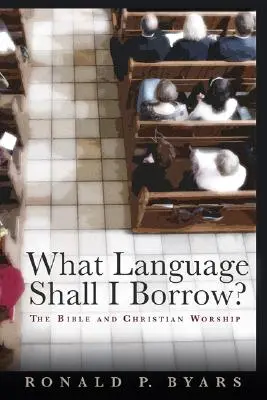 Quelle langue dois-je emprunter&nbsp;? La Bible et le culte chrétien - What Language Shall I Borrow?: The Bible and Christian Worship