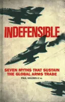 Indéfendable : Sept mythes qui soutiennent le commerce mondial des armes - Indefensible: Seven Myths That Sustain the Global Arms Trade