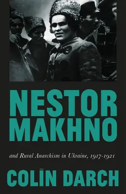 Nestor Makhno et l'anarchisme rural en Ukraine, 1917-1921 - Nestor Makhno and Rural Anarchism in Ukraine, 1917-1921