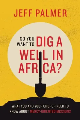 Vous voulez creuser un puits en Afrique ? Ce que vous et votre église devez savoir sur les missions axées sur la miséricorde - So You Want to Dig a Well in Africa?: What You and Your Church Need to Know About Mercy-Oriented Missions