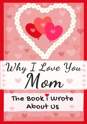 Pourquoi je t'aime maman : Le livre que j'ai écrit sur nous Parfait pour les enfants Cadeau de la Saint-Valentin, Anniversaire, Noël, Anniversaire, Fête des Mères, ou - Why I Love You Mom: The Book I Wrote About Us Perfect for Kids Valentine's Day Gift, Birthdays, Christmas, Anniversaries, Mother's Day or