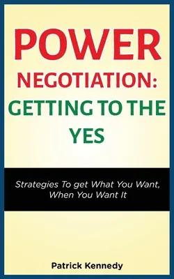 Le pouvoir de la négociation - Parvenir au oui : stratégies pour obtenir ce que vous voulez, quand vous le voulez - Power Negotiation - Getting to the Yes: Strategies to Get What You Want, When You Want It