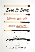 Burn It Down : Women Writing about Anger - Burn It Down: Women Writing about Anger