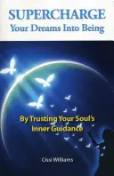 Superchargez vos rêves pour qu'ils deviennent réalité : En faisant confiance à la guidance intérieure de votre âme - Supercharge Your Dreams Into Being: By Trusting Your Soul's Inner Guidance
